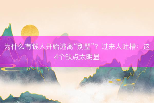 为什么有钱人开始逃离“别墅”？过来人吐槽：这4个缺点太明显