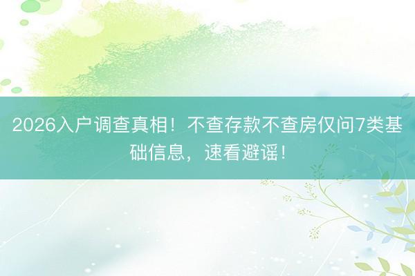 2026入户调查真相！不查存款不查房仅问7类基础信息，速看避谣！