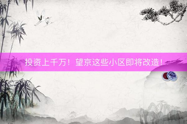 投资上千万！望京这些小区即将改造！