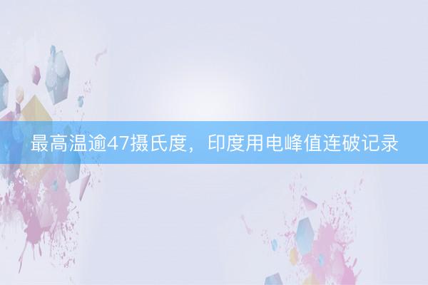 最高温逾47摄氏度，印度用电峰值连破记录