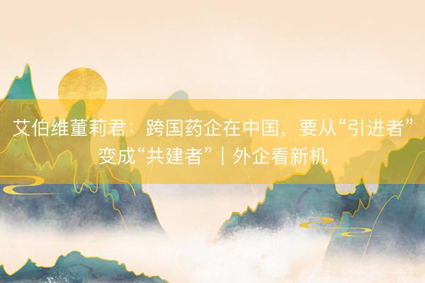艾伯维董莉君：跨国药企在中国，要从“引进者”变成“共建者”｜外企看新机