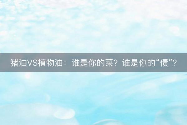 猪油VS植物油：谁是你的菜？谁是你的“债”？