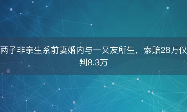 两子非亲生系前妻婚内与一又友所生，索赔28万仅判8.3万