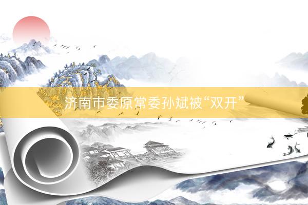 济南市委原常委孙斌被“双开”