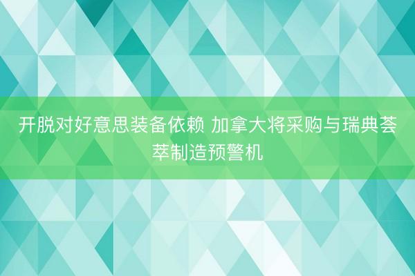 开脱对好意思装备依赖 加拿大将采购与瑞典荟萃制造预警机