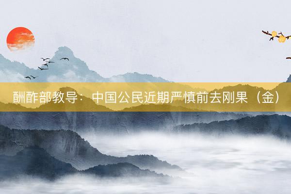 酬酢部教导：中国公民近期严慎前去刚果（金）
