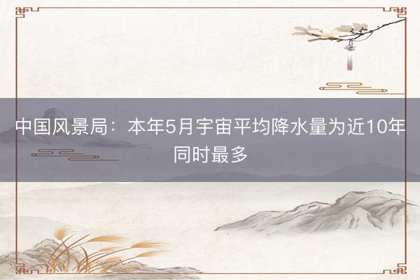 中国风景局：本年5月宇宙平均降水量为近10年同时最多