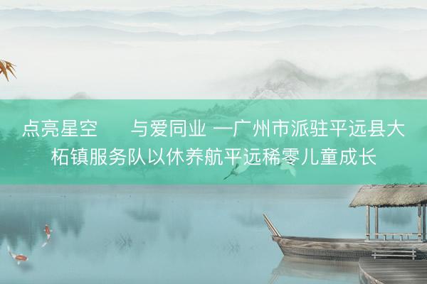 点亮星空 ・ 与爱同业 —广州市派驻平远县大柘镇服务队以休养航平远稀零儿童成长