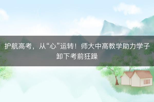 护航高考，从“心”运转！师大中高教学助力学子卸下考前狂躁