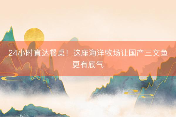 24小时直达餐桌！这座海洋牧场让国产三文鱼更有底气