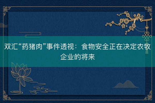 双汇“药猪肉”事件透视：食物安全正在决定农牧企业的将来