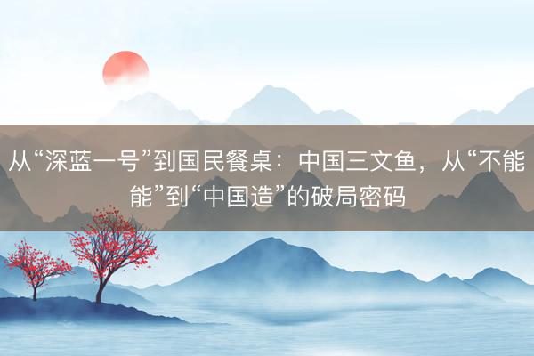 从“深蓝一号”到国民餐桌：中国三文鱼，从“不能能”到“中国造”的破局密码