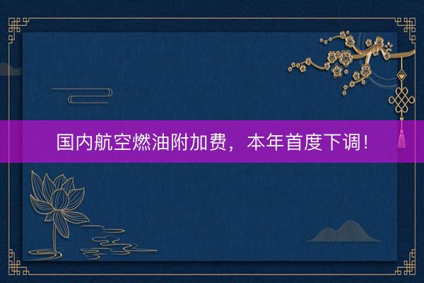 国内航空燃油附加费，本年首度下调！