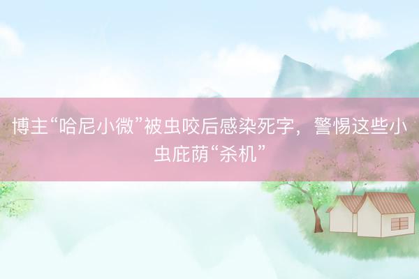 博主“哈尼小微”被虫咬后感染死字，警惕这些小虫庇荫“杀机”