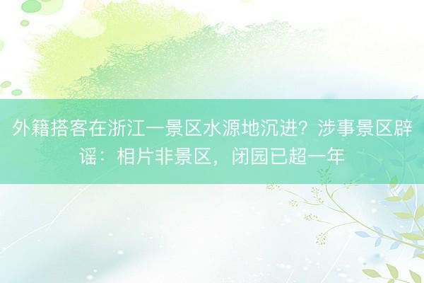 外籍搭客在浙江一景区水源地沉进？涉事景区辟谣：相片非景区，闭园已超一年