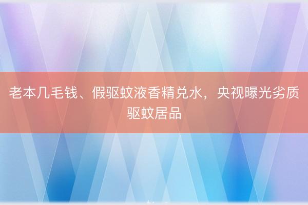 老本几毛钱、假驱蚊液香精兑水，央视曝光劣质驱蚊居品