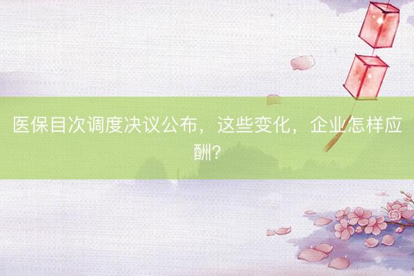 医保目次调度决议公布，这些变化，企业怎样应酬？