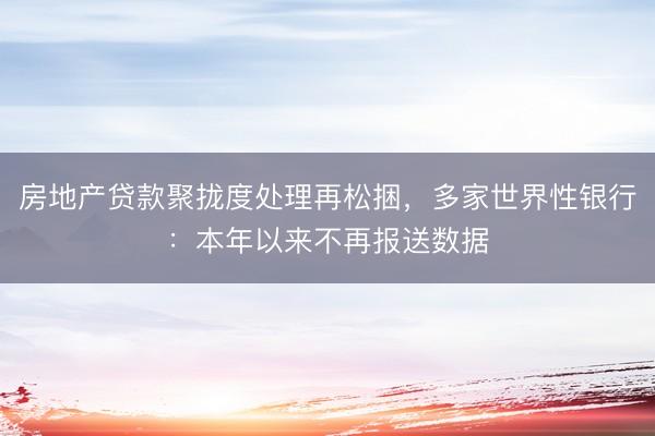 房地产贷款聚拢度处理再松捆，多家世界性银行：本年以来不再报送数据