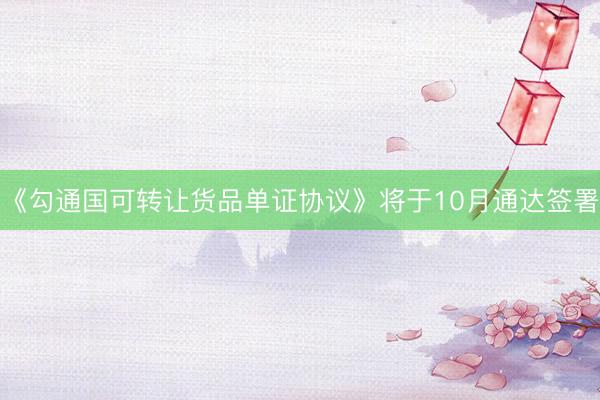 《勾通国可转让货品单证协议》将于10月通达签署