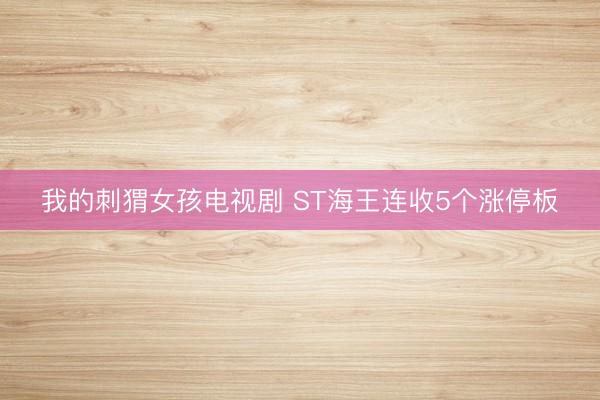 我的刺猬女孩电视剧 ST海王连收5个涨停板