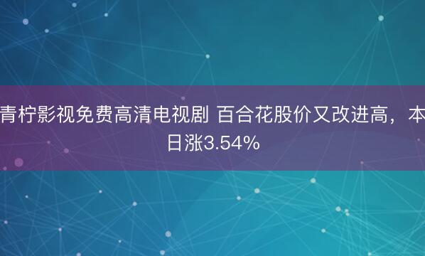 青柠影视免费高清电视剧 百合花股价又改进高，本日涨3.54%
