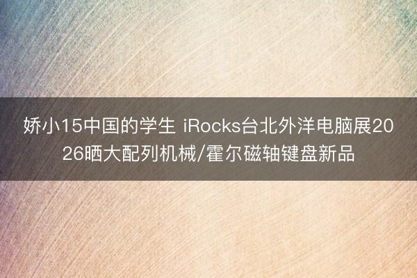 娇小15中国的学生 iRocks台北外洋电脑展2026晒大配列机械/霍尔磁轴键盘新品