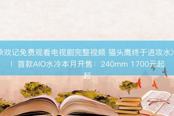 承欢记免费观看电视剧完整视频 猫头鹰终于进攻水冷！首款AIO水冷本月开售：240mm 1700元起
