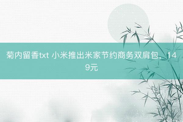 菊内留香txt 小米推出米家节约商务双肩包，149元