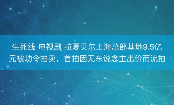 生死线 电视剧 拉夏贝尔上海总部基地9.5亿元被功令拍卖，首拍因无东说念主出价而流拍