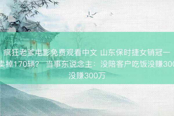疯狂老爹电影免费观看中文 山东保时捷女销冠一年卖掉170辆？ 当事东说念主：没陪客户吃饭没赚300万