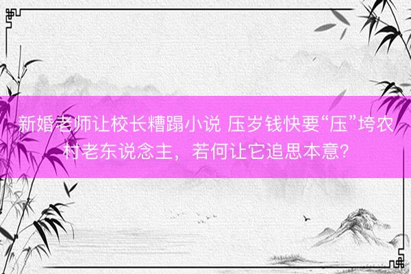 新婚老师让校长糟蹋小说 压岁钱快要“压”垮农村老东说念主，若何让它追思本意？
