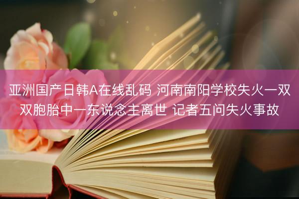亚洲国产日韩A在线乱码 河南南阳学校失火一双双胞胎中一东说念主离世 记者五问失火事故