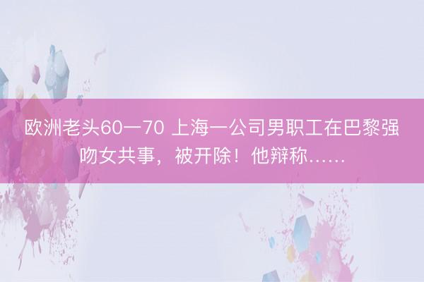 欧洲老头60一70 上海一公司男职工在巴黎强吻女共事，被开除！他辩称……
