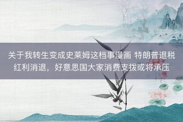 关于我转生变成史莱姆这档事漫画 特朗普退税红利消退，好意思国大家消费支拨或将承压
