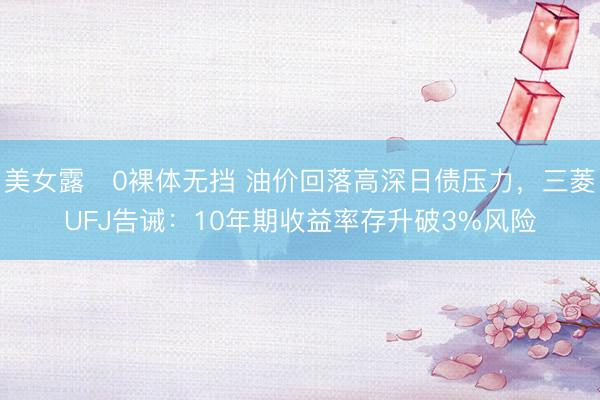 美女露0裸体无挡 油价回落高深日债压力，三菱UFJ告诫：10年期收益率存升破3%风险