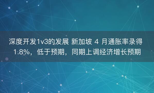 深度开发1v3的发展 新加坡 4 月通胀率录得 1.8%，低于预期，同期上调经济增长预期
