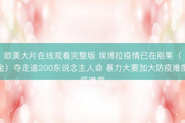 欧美大片在线观看完整版 埃博拉疫情已在刚果（金）夺走逾200东说念主人命 暴力大要加大防疫难度