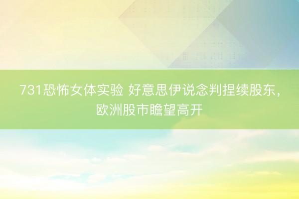 731恐怖女体实验 好意思伊说念判捏续股东，欧洲股市瞻望高开