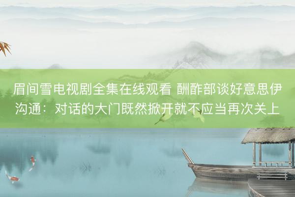 眉间雪电视剧全集在线观看 酬酢部谈好意思伊沟通：对话的大门既然掀开就不应当再次关上
