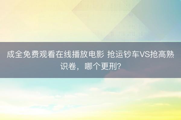 成全免费观看在线播放电影 抢运钞车VS抢高熟识卷，哪个更刑？