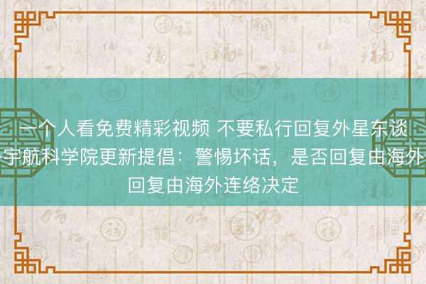 一个人看免费精彩视频 不要私行回复外星东谈主!海外宇航科学院更新提倡:警惕坏话,是否回复由海外连络决定