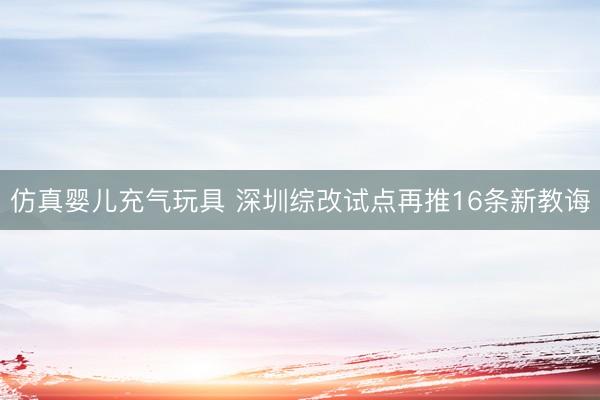 仿真婴儿充气玩具 深圳综改试点再推16条新教诲