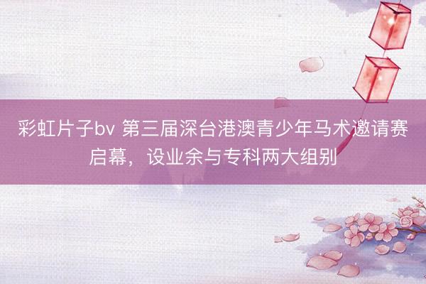 彩虹片子bv 第三届深台港澳青少年马术邀请赛启幕，设业余与专科两大组别