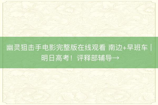 幽灵狙击手电影完整版在线观看 南边+早班车 | 明日高考！评释部辅导→