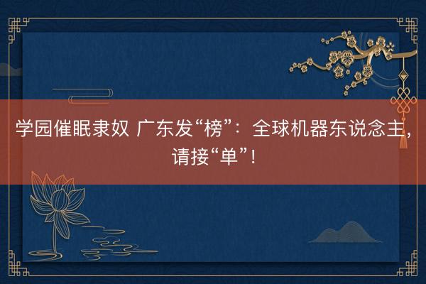 学园催眠隶奴 广东发“榜”：全球机器东说念主，请接“单”！