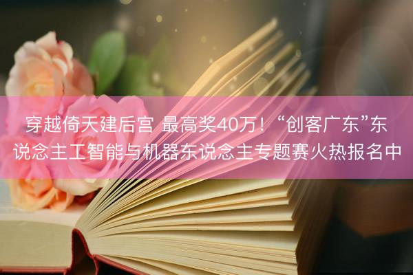 穿越倚天建后宫 最高奖40万！“创客广东”东说念主工智能与机器东说念主专题赛火热报名中