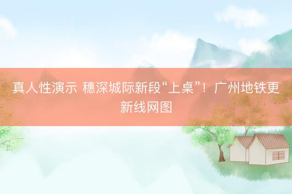真人性演示 穗深城际新段“上桌”!广州地铁更新线网图