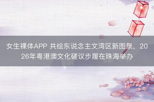 女生裸体APP 共绘东说念主文湾区新图景，2026年粤港澳文化磋议步履在珠海举办