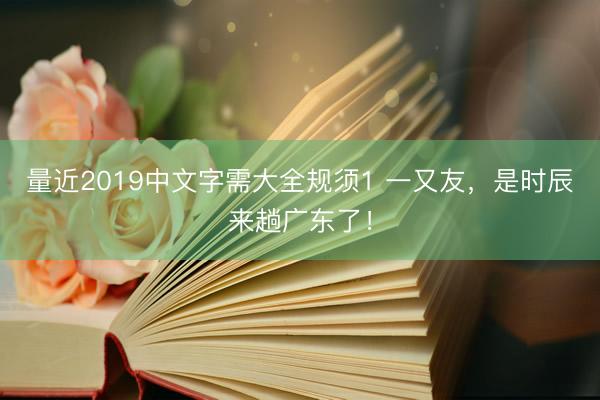 量近2019中文字需大全规须1 一又友,是时辰来趟广东了!