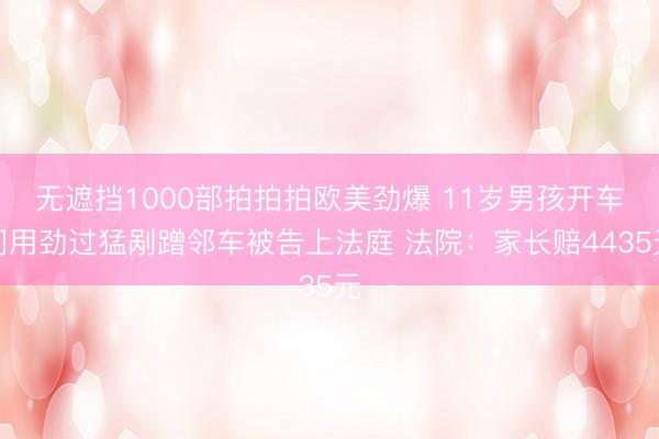 无遮挡1000部拍拍拍欧美劲爆 11岁男孩开车门用劲过猛剐蹭邻车被告上法庭 法院:家长赔4435元